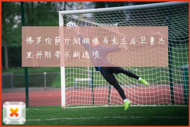 佛罗伦萨计划租借马竞左后卫鲁杰里并附带买断选项