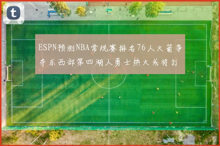 ESPN预测NBA常规赛排名76人火箭争夺东西部第四湖人勇士热火或将打附加赛