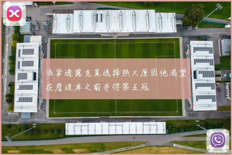 汤爹透露克莱选择热火原因他渴望在詹追库之前夺得第五冠