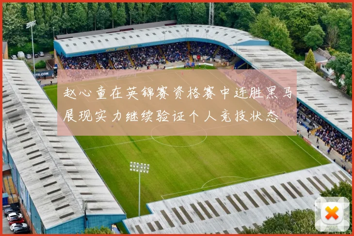 赵心童在英锦赛资格赛中连胜黑马展现实力继续验证个人竞技状态