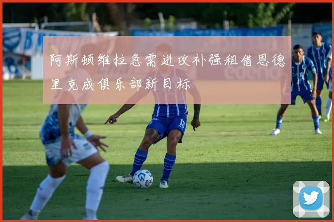 阿斯顿维拉急需进攻补强租借恩德里克成俱乐部新目标